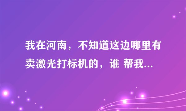 我在河南,不知道这边哪里有卖激光打标机的,谁 帮我推荐一下,我想买。要质量好