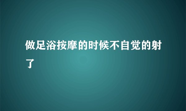 做足浴按摩的时候不自觉的射了