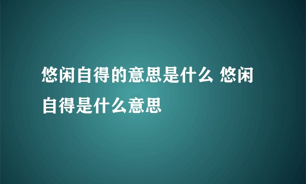 悠闲自得的意思是什么 悠闲自得是什么意思