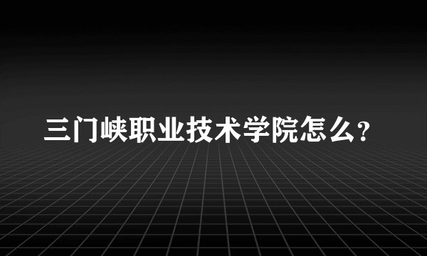 三门峡职业技术学院怎么？