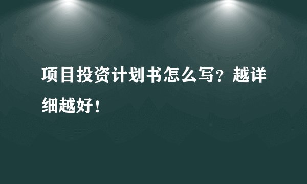 项目投资计划书怎么写?越详细越好!