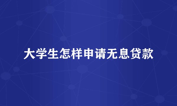 大学生怎样申请无息贷款