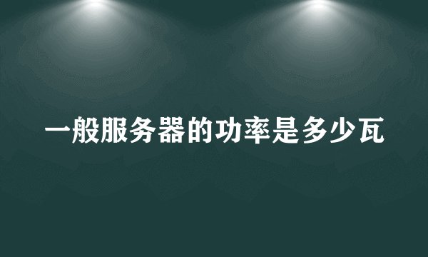 一般服务器的功率是多少瓦