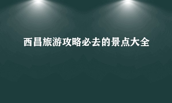 西昌旅游攻略必去的景点大全