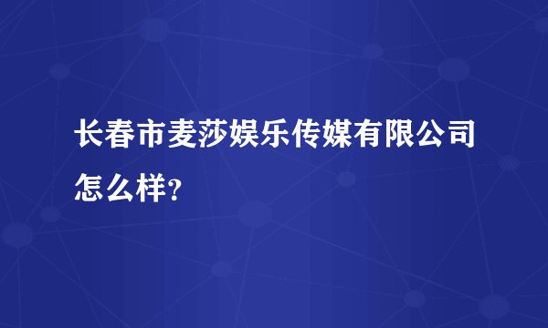 长春市麦莎娱乐传媒有限公司怎么样？