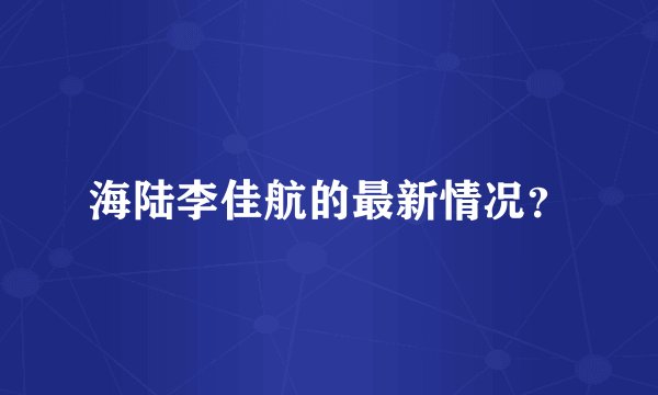 海陆李佳航的最新情况？