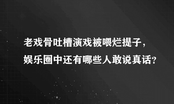 老戏骨吐槽演戏被喂烂提子，娱乐圈中还有哪些人敢说真话？