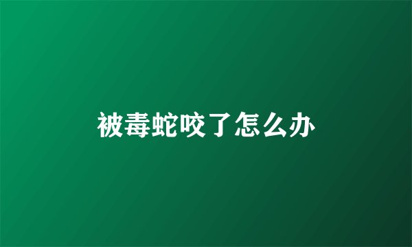 被毒蛇咬了怎么办