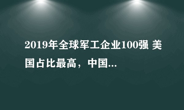 2019年全球军工企业100强 美国占比最高，中国上榜8家企业