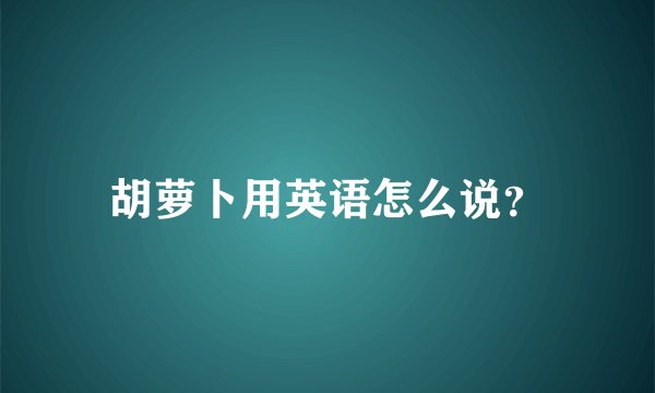 胡萝卜用英语怎么说？