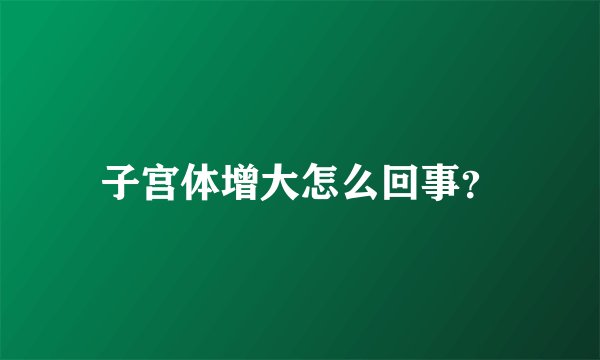 子宫体增大怎么回事?