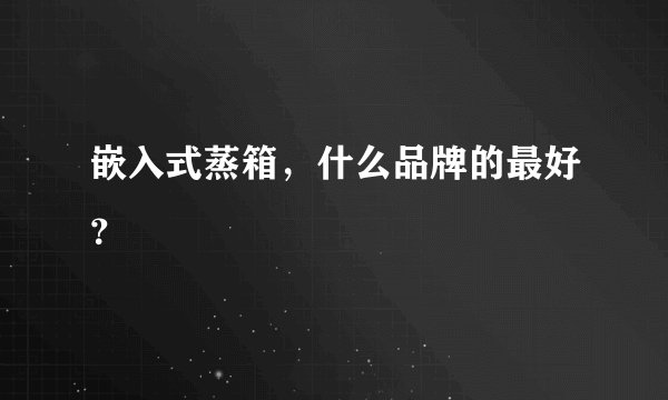 嵌入式蒸箱，什么品牌的最好？