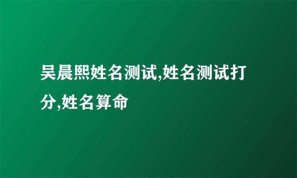 吴晨熙姓名测试,姓名测试打分,姓名算命