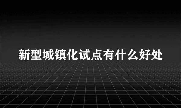 新型城镇化试点有什么好处