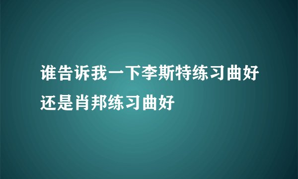 谁告诉我一下李斯特练习曲好还是肖邦练习曲好