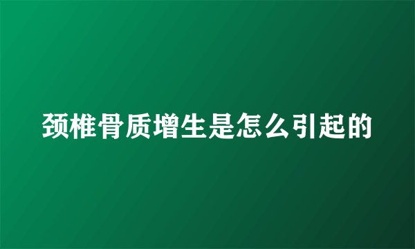 颈椎骨质增生是怎么引起的