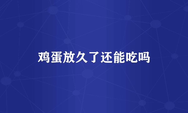 鸡蛋放久了还能吃吗
