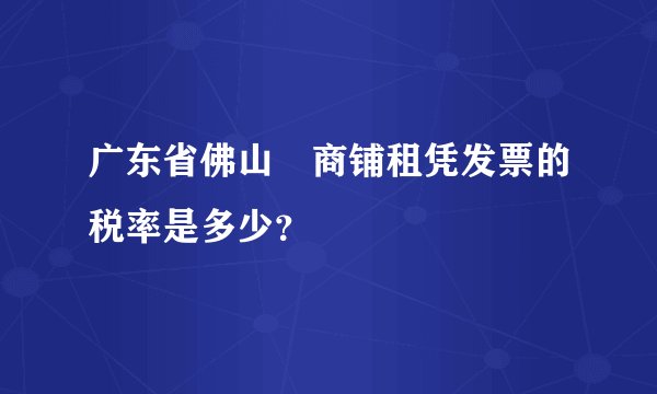 广东省佛山巿商铺租凭发票的税率是多少？