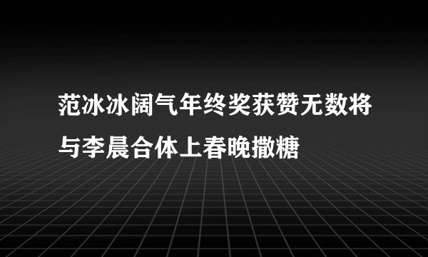 范冰冰阔气年终奖获赞无数将与李晨合体上春晚撒糖