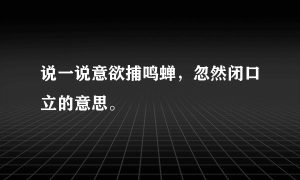 说一说意欲捕鸣蝉，忽然闭口立的意思。