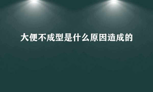 大便不成型是什么原因造成的