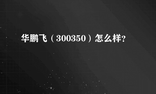 华鹏飞（300350）怎么样？