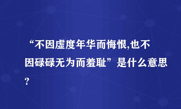 “不因虚度年华而悔恨,也不因碌碌无为而羞耻”是什么意思？