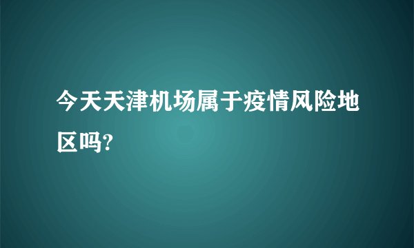 今天天津机场属于疫情风险地区吗?