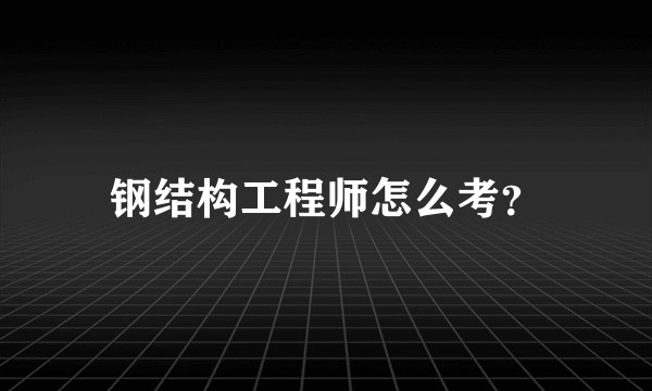 钢结构工程师怎么考？