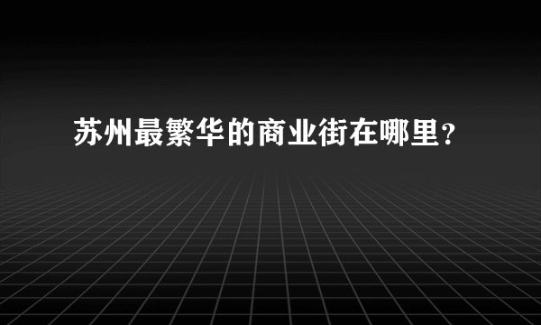 苏州最繁华的商业街在哪里？