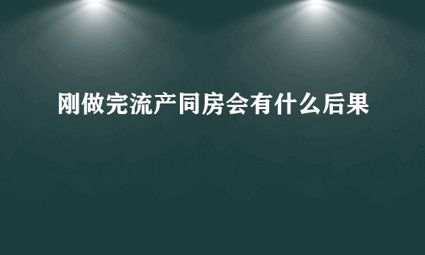 刚做完流产同房会有什么后果