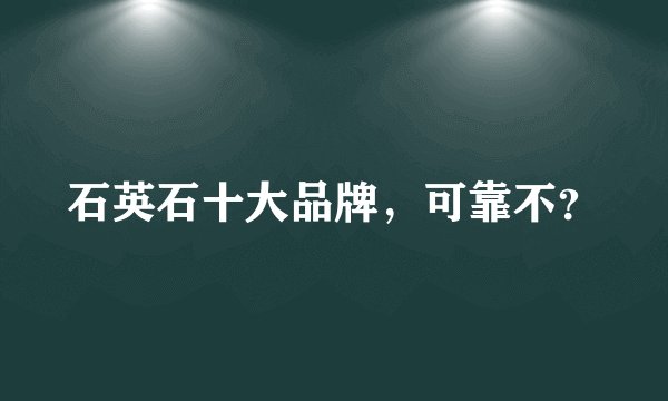 石英石十大品牌，可靠不？