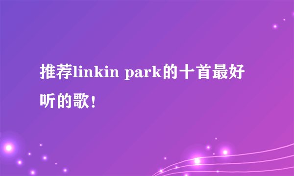推荐linkin park的十首最好听的歌!