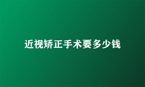近视矫正手术要多少钱