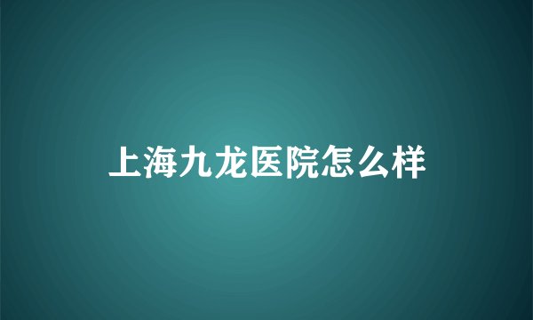 上海九龙医院怎么样