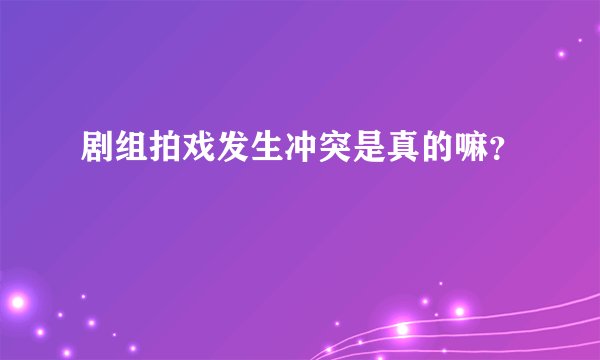 剧组拍戏发生冲突是真的嘛?