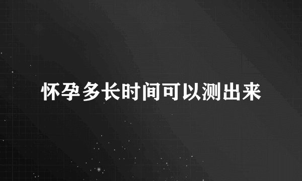 怀孕多长时间可以测出来