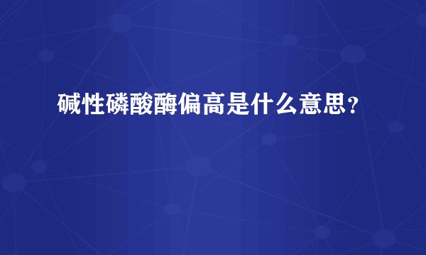 碱性磷酸酶偏高是什么意思？