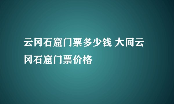 云冈石窟门票多少钱 大同云冈石窟门票价格