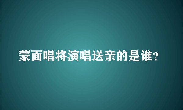 蒙面唱将演唱送亲的是谁？