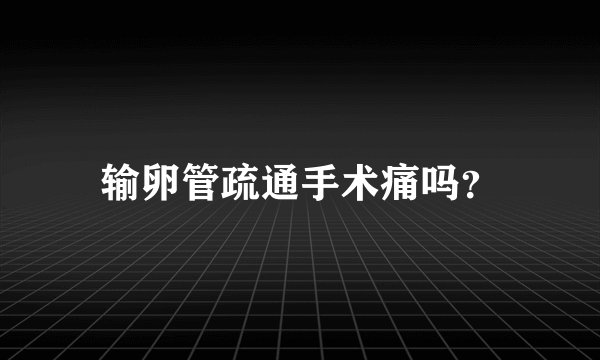 输卵管疏通手术痛吗？