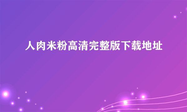 人肉米粉高清完整版下载地址