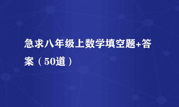 急求八年级上数学填空题+答案（50道）