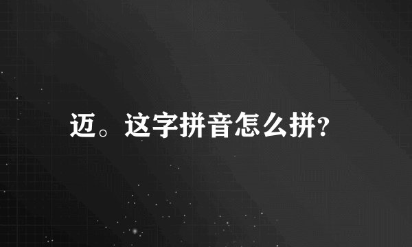 迈。这字拼音怎么拼？