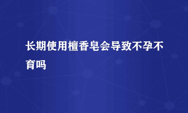 长期使用檀香皂会导致不孕不育吗