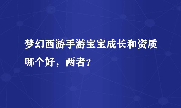 梦幻西游手游宝宝成长和资质哪个好，两者？