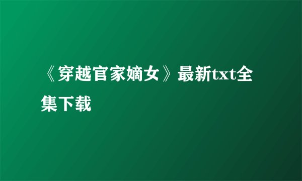 《穿越官家嫡女》最新txt全集下载
