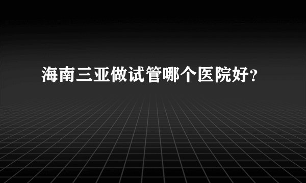 海南三亚做试管哪个医院好？