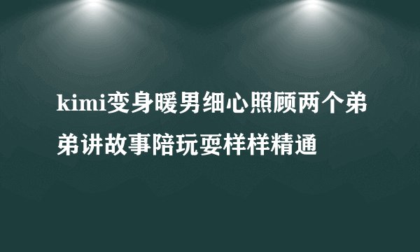 kimi变身暖男细心照顾两个弟弟讲故事陪玩耍样样精通