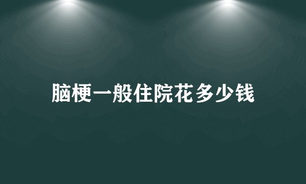 脑梗一般住院花多少钱